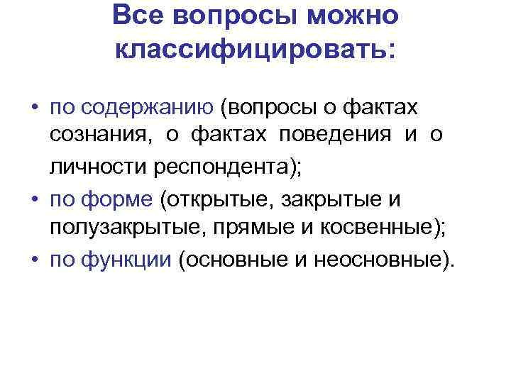 Все вопросы можно классифицировать: • по содержанию (вопросы о фактах сознания, о фактах поведения