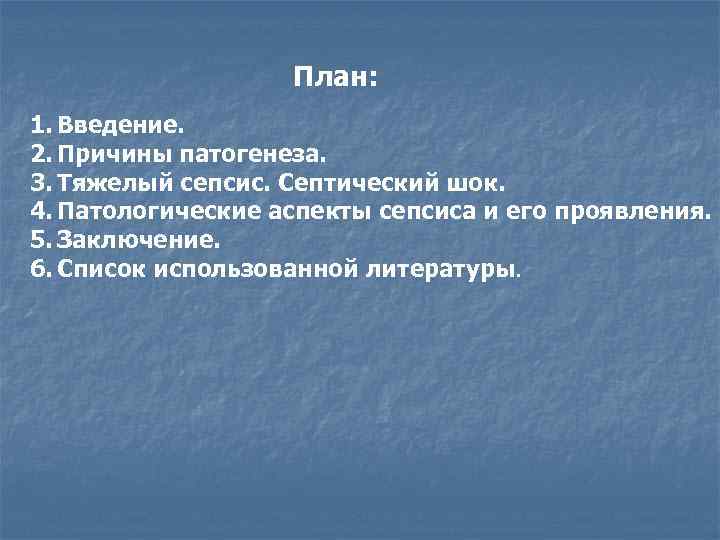 План: 1. Введение. 2. Причины патогенеза. 3. Тяжелый сепсис. Септический шок. 4. Патологические аспекты