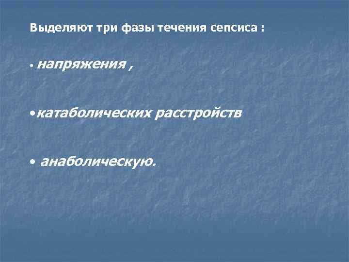 Выделяют три фазы течения сепсиса : • напряжения , • катаболических расстройств • анаболическую.