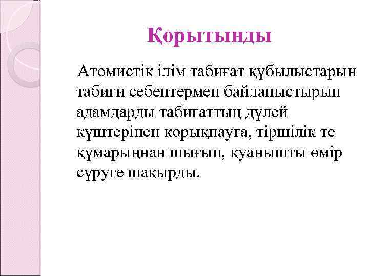 Қорытынды Атомистік ілім табиғат құбылыстарын табиғи себептермен байланыстырып адамдарды табиғаттың дүлей күштерінен қорықпауға, тіршілік