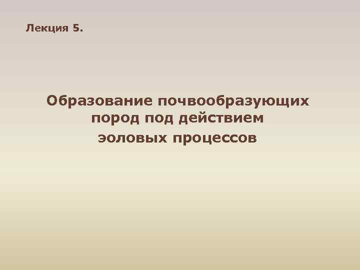 Лекция 5. Образование почвообразующих пород под действием эоловых процессов 
