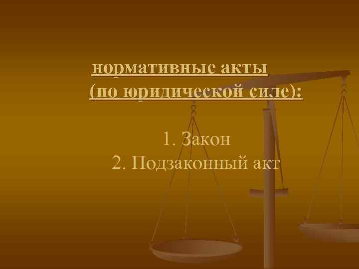 нормативные акты (по юридической силе): 1. Закон 2. Подзаконный акт 