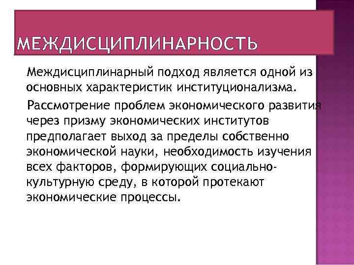 МЕЖДИСЦИПЛИНАРНОСТЬ Междисциплинарный подход является одной из основных характеристик институционализма. Рассмотрение проблем экономического развития через