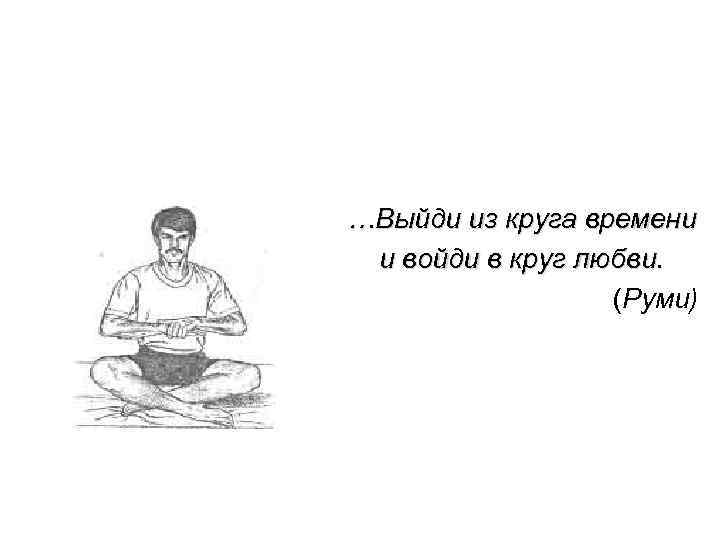 …Выйди из круга времени и войди в круг любви.    (Руми) 
