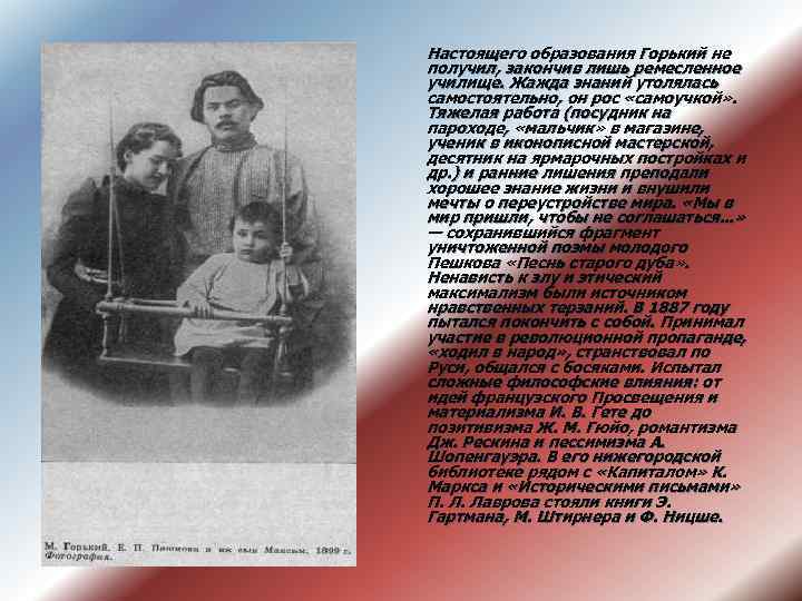 Настоящего образования Горький не получил, закончив лишь ремесленное училище. Жажда знаний утолялась самостоятельно, он Настоящего образования Горький не получил, закончив лишь ремесленное училище. Жажда знаний утолялась самостоятельно, он