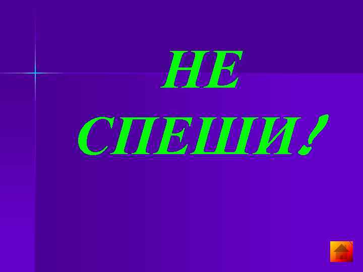 НЕ СПЕШИ! НЕ СПЕШИ!