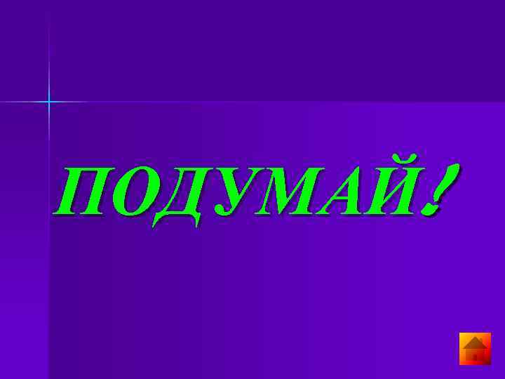 ПОДУМАЙ! ПОДУМАЙ!