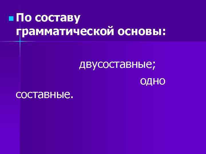 n Посоставу грамматической основы: двусоставные; одно составные. n Посоставу грамматической основы: двусоставные; одно составные.