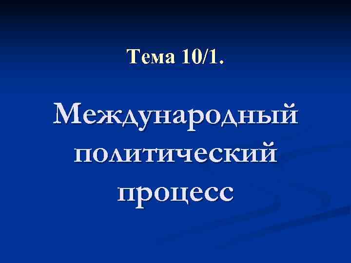   Тема 10/1.  Международный политический процесс 