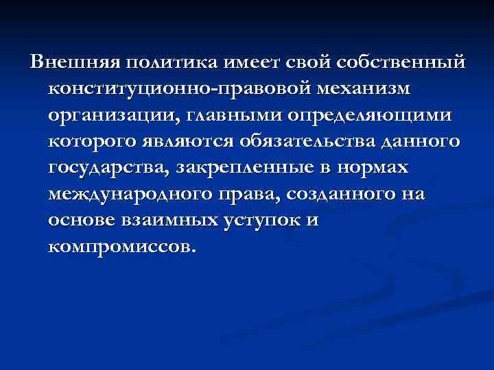 Внешняя политика имеет свой собственный конституционно-правовой механизм организации, главными определяющими которого являются обязательства данного