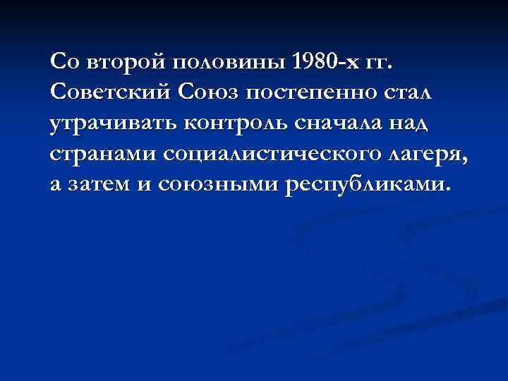 Со второй половины 1980 -х гг. Советский Союз постепенно стал утрачивать контроль сначала над