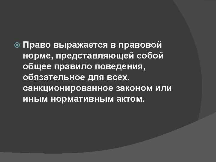   Право выражается в правовой норме, представляющей собой общее правило поведения,  обязательное