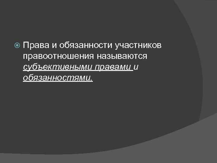   Права и обязанности участников правоотношения называются субъективными правами и обязанностями. 