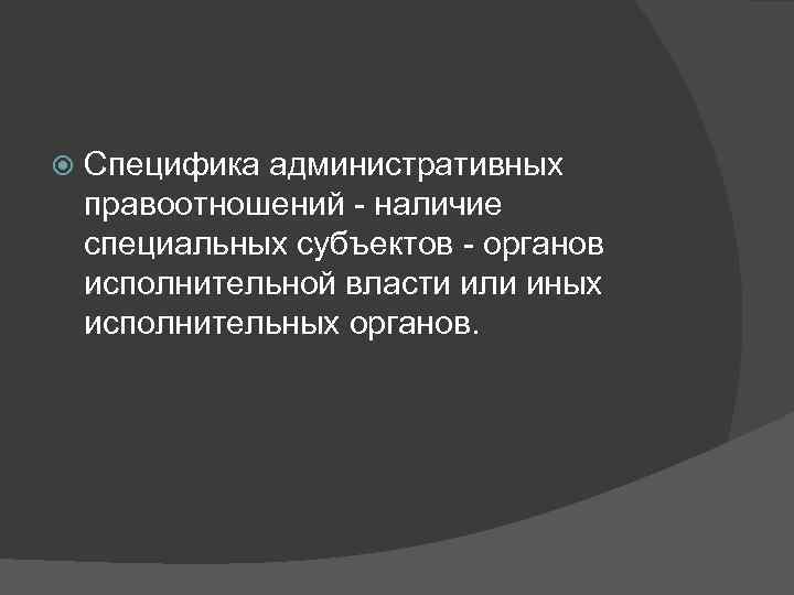   Специфика административных правоотношений - наличие специальных субъектов - органов исполнительной власти или