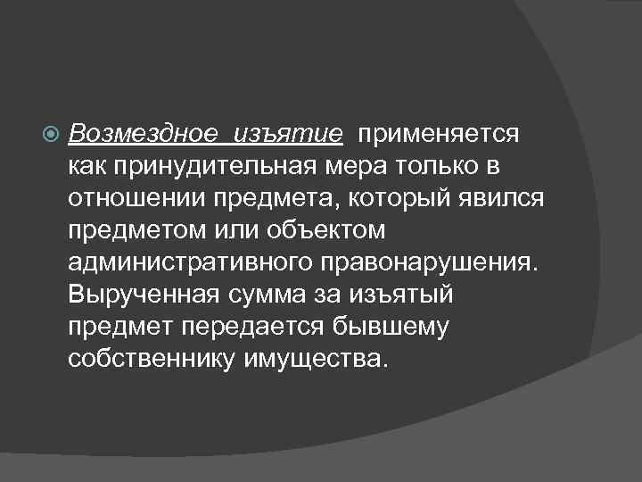   Возмездное изъятие применяется как принудительная мера только в отношении предмета, который явился