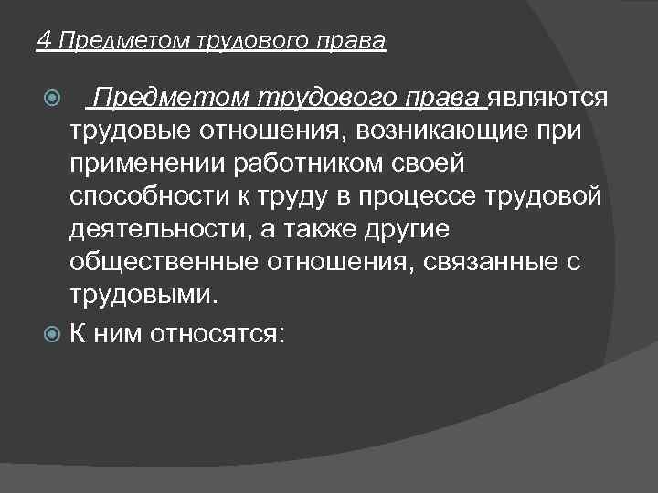 4 Предметом трудового права являются  трудовые отношения, возникающие применении работником своей  способности