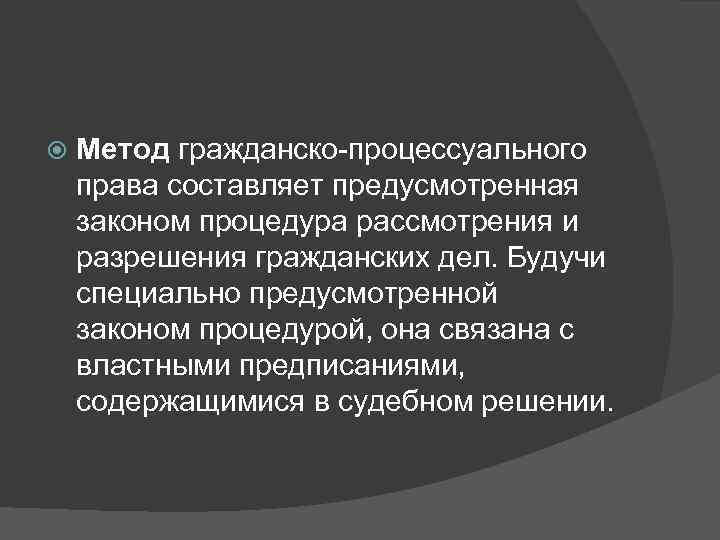   Метод гражданско-процессуального права составляет предусмотренная законом процедура рассмотрения и разрешения гражданских дел.