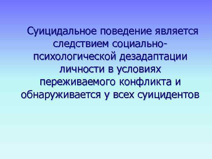   Суицидальное поведение является  следствием социально- психологической дезадаптации  личности в условиях