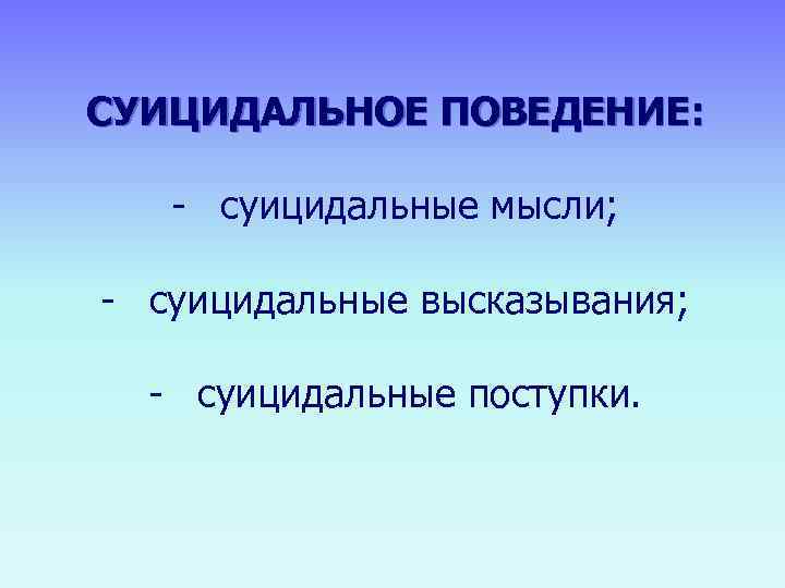     СУИЦИДАЛЬНОЕ ПОВЕДЕНИЕ:    - суицидальные мысли;  