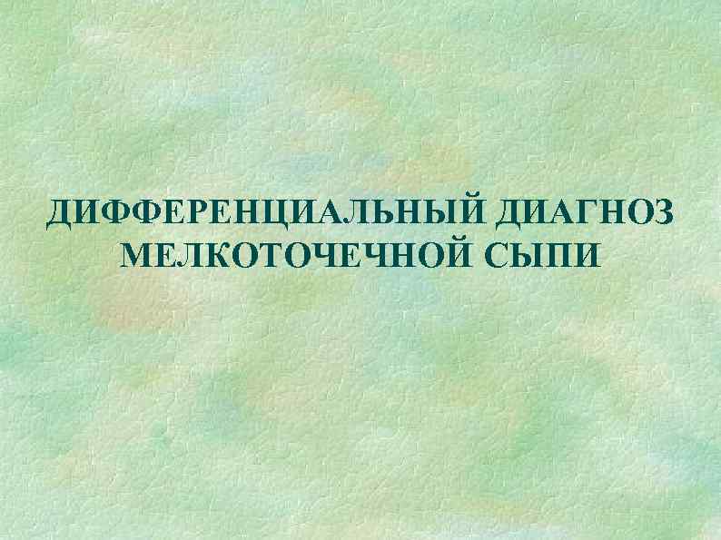 ДИФФЕРЕНЦИАЛЬНЫЙ ДИАГНОЗ  МЕЛКОТОЧЕЧНОЙ СЫПИ 