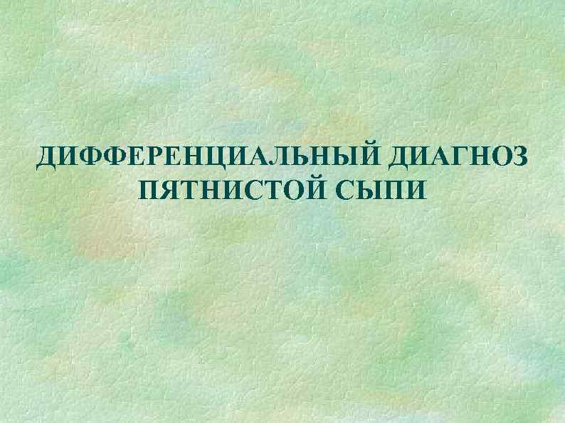 ДИФФЕРЕНЦИАЛЬНЫЙ ДИАГНОЗ ПЯТНИСТОЙ СЫПИ 