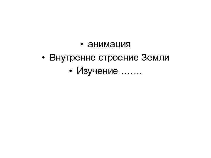    • анимация  • Внутренне строение Земли  • Изучение …….