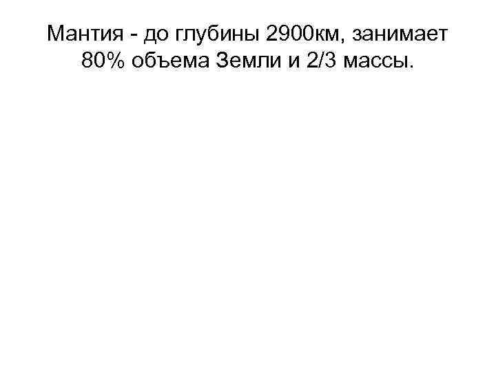 Мантия - до глубины 2900 км, занимает  80% объема Земли и 2/3 массы.
