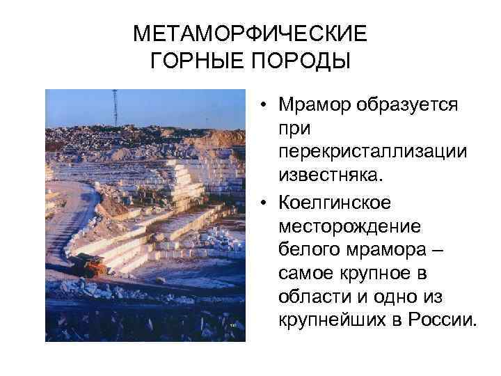МЕТАМОРФИЧЕСКИЕ ГОРНЫЕ ПОРОДЫ   • Мрамор образуется  при  перекристаллизации  известняка.