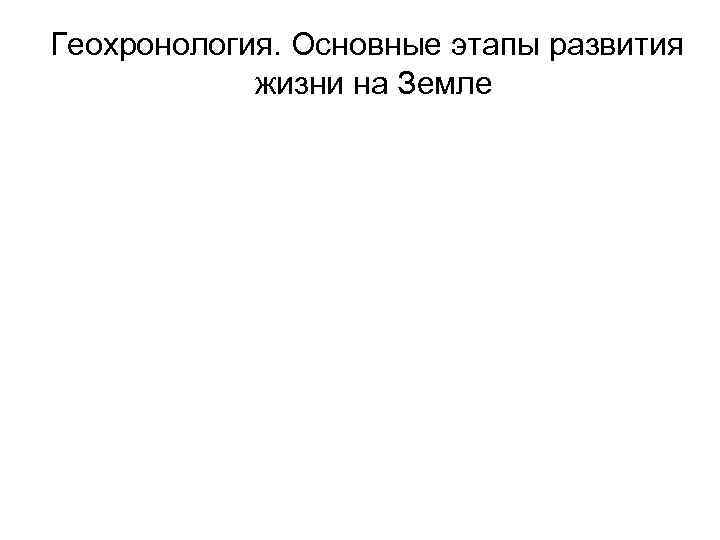 Геохронология. Основные этапы развития   жизни на Земле 