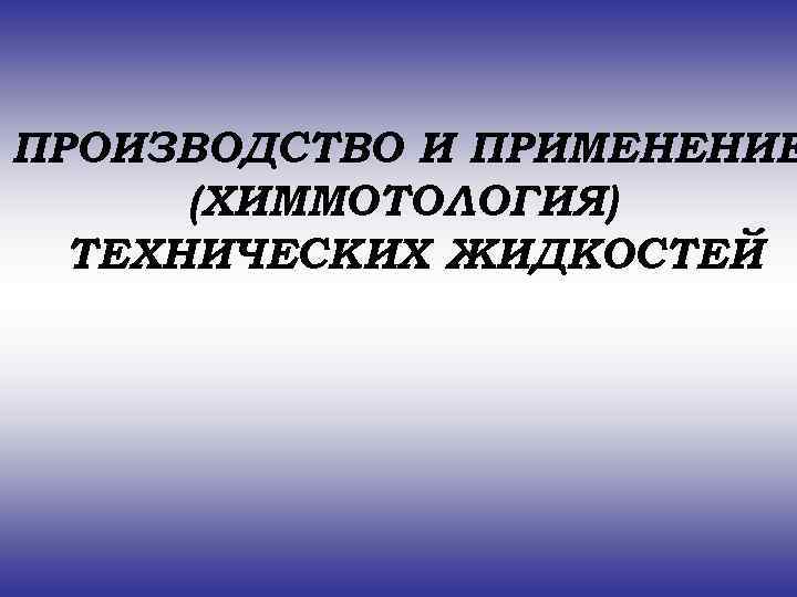 ПРОИЗВОДСТВО И ПРИМЕНЕНИЕ  (ХИММОТОЛОГИЯ)  ТЕХНИЧЕСКИХ ЖИДКОСТЕЙ 