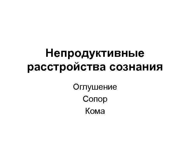   Непродуктивные расстройства сознания  Оглушение  Сопор  Кома 