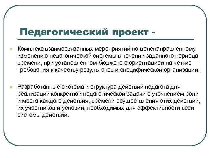   Педагогический проект - l  Комплекс взаимосвязанных мероприятий по целенаправленному изменению педагогической