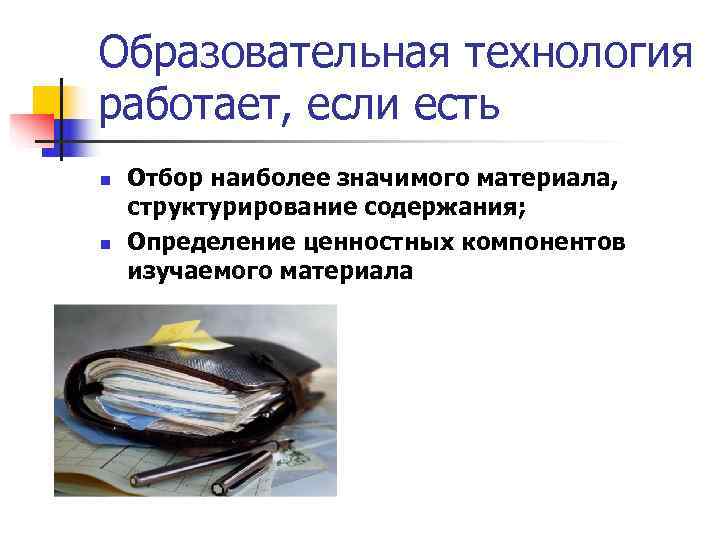 Образовательная технология работает, если есть n  Отбор наиболее значимого материала, структурирование содержания; n