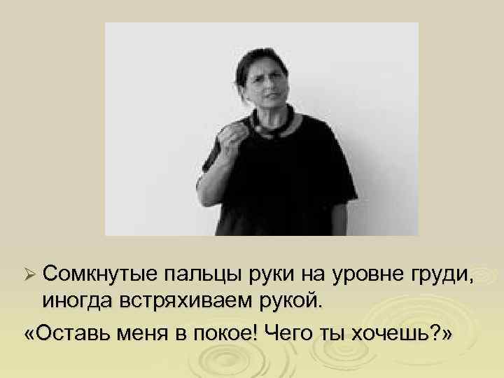 Ø Сомкнутые пальцы руки на уровне груди,  иногда встряхиваем рукой.  «Оставь меня