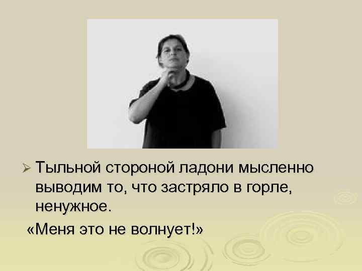 Ø Тыльной стороной ладони мысленно  выводим то, что застряло в горле, ненужное. 