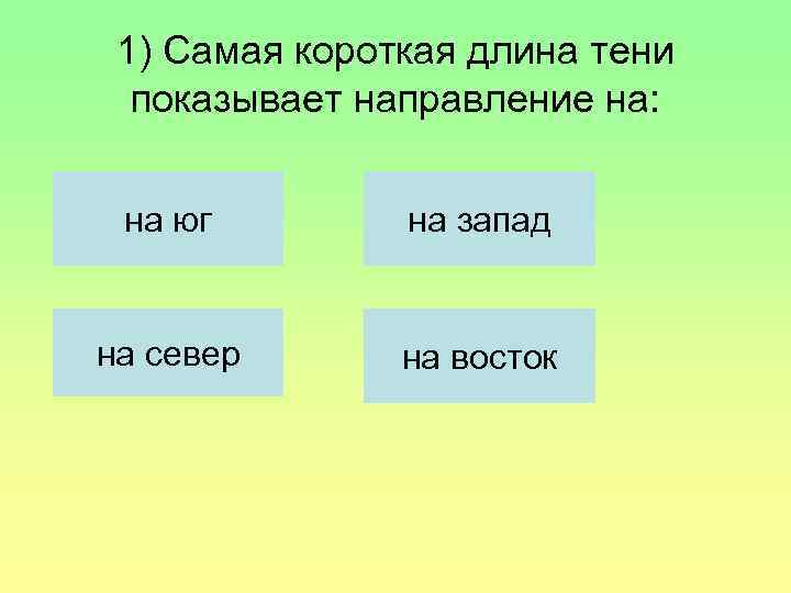  1) Самая короткая длина тени  показывает направление на: на юг  