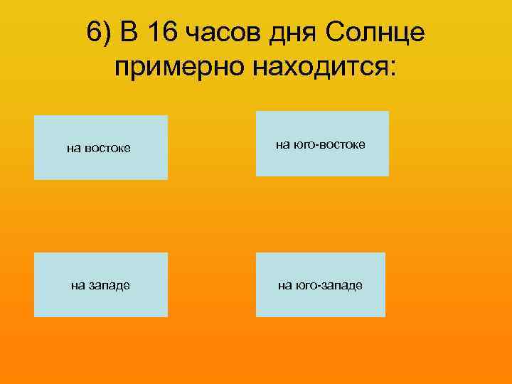  6) В 16 часов дня Солнце примерно находится:  на востоке на юго-востоке