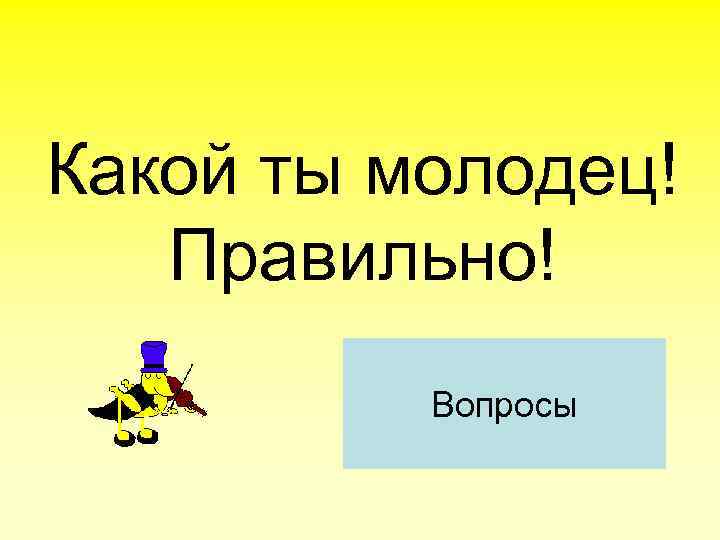 Какой ты молодец!  Правильно!  Вопросы 