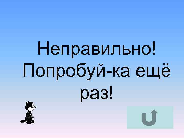  Неправильно! Попробуй-ка ещё раз! 