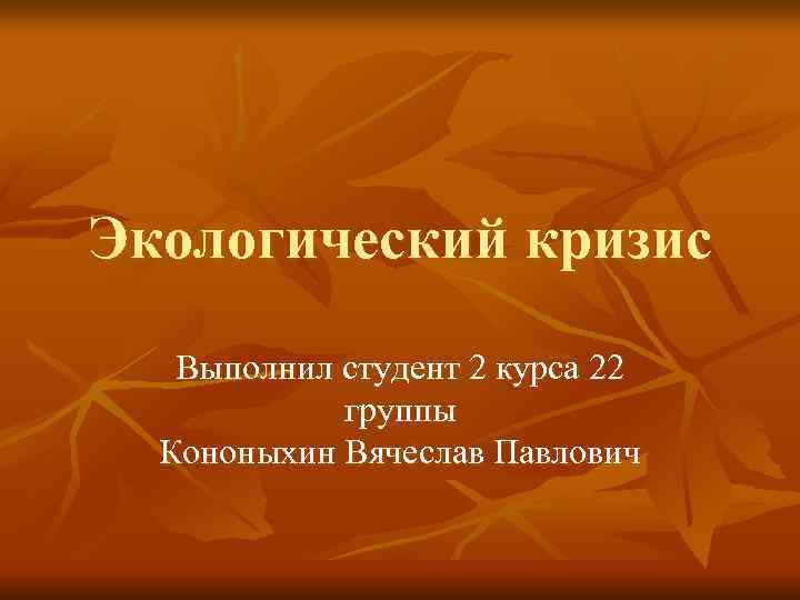 Экологический кризис Выполнил студент 2 курса 22   группы  Кононыхин Вячеслав Павлович