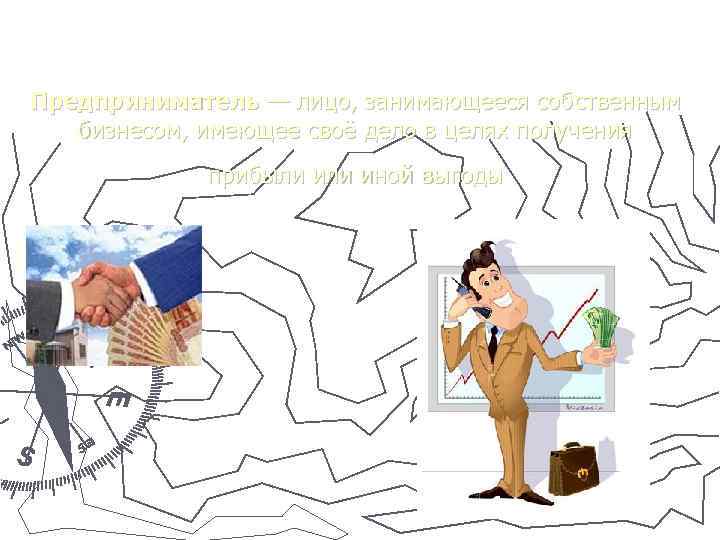 Предприниматель — лицо, занимающееся собственным бизнесом, имеющее своё дело в целях получения  