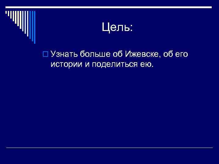    Цель:  o Узнать больше об Ижевске, об его  истории
