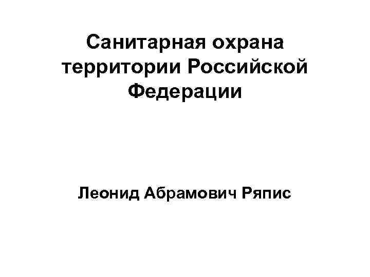  Санитарная охрана территории Российской  Федерации Леонид Абрамович Ряпис 