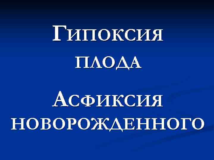 ГИПОКСИЯ ПЛОДА АСФИКСИЯ НОВОРОЖДЕННОГО ГИПОКСИЯ ПЛОДА АСФИКСИЯ НОВОРОЖДЕННОГО