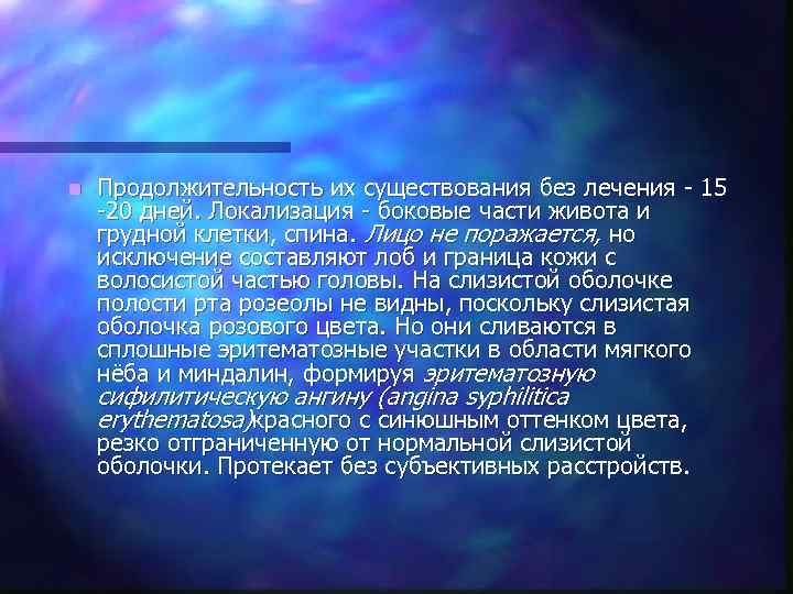 n  Продолжительность их существования без лечения - 15 -20 дней. Локализация - боковые