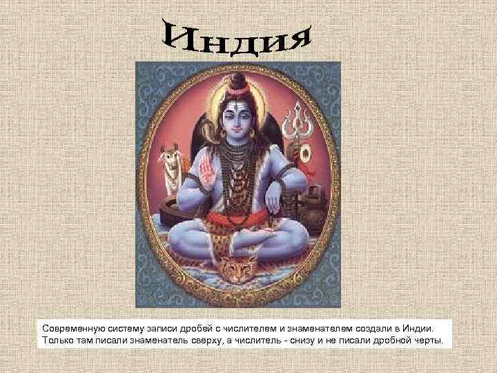 Современную систему записи дробей с числителем и знаменателем создали в Индии. Только там писали