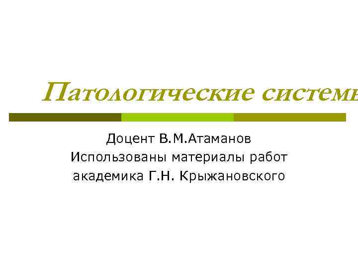 Патологические системы Доцент В. М. Атаманов Использованы материалы работ академика Г. Н. Крыжановского 