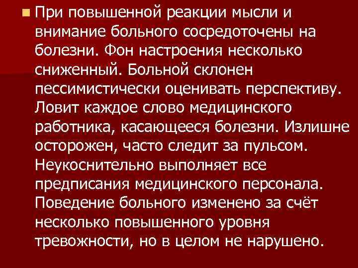 n Приповышенной реакции мысли и внимание больного сосредоточены на болезни. Фон настроения несколько сниженный.