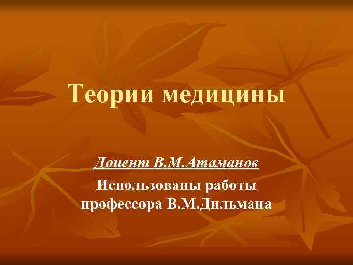 Теории медицины Доцент В. М. Атаманов Использованы работы профессора В. М. Дильмана Теории медицины Доцент В. М. Атаманов Использованы работы профессора В. М. Дильмана