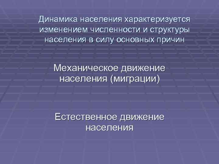 Динамика населения характеризуется изменением численности и структуры  населения в силу основных причин Механическое
